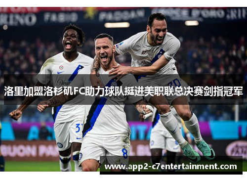 洛里加盟洛杉矶FC助力球队挺进美职联总决赛剑指冠军