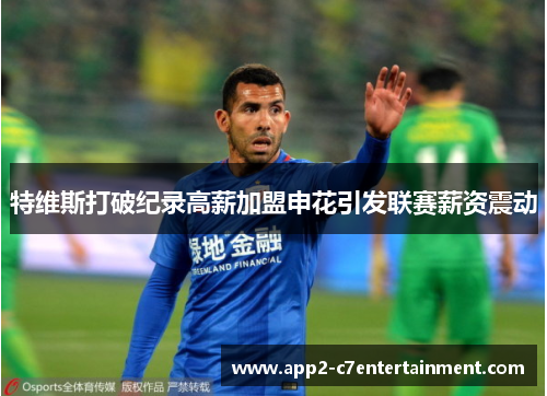 特维斯打破纪录高薪加盟申花引发联赛薪资震动