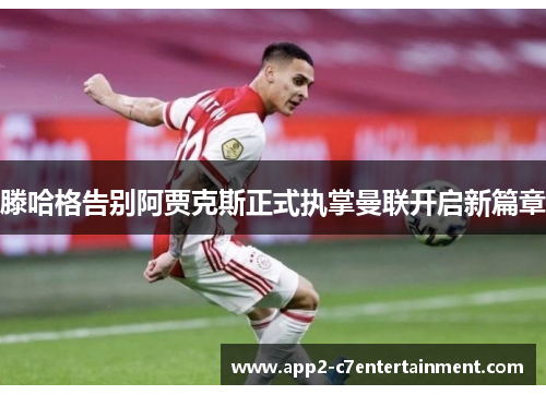 滕哈格告别阿贾克斯正式执掌曼联开启新篇章