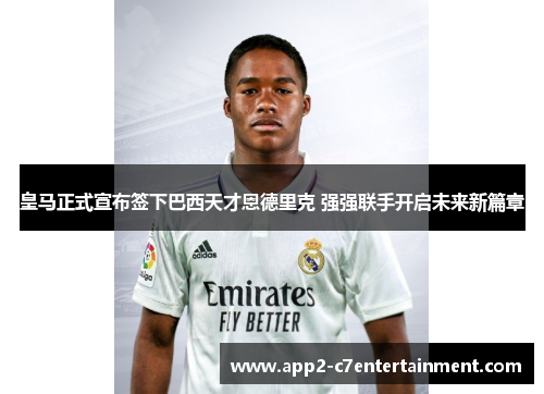 皇马正式宣布签下巴西天才恩德里克 强强联手开启未来新篇章