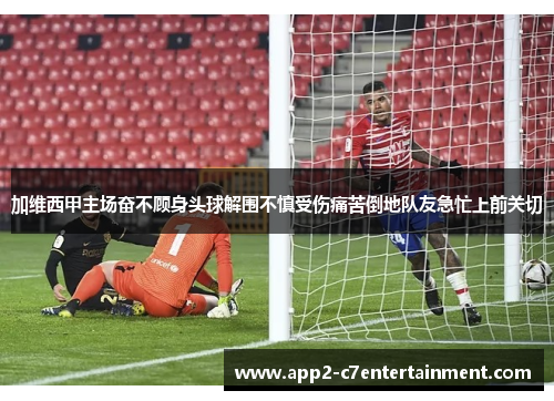 加维西甲主场奋不顾身头球解围不慎受伤痛苦倒地队友急忙上前关切
