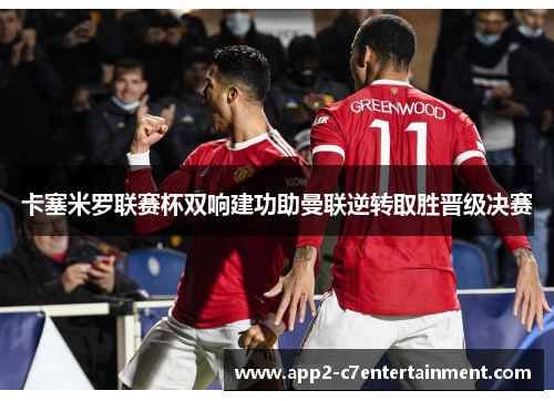 卡塞米罗联赛杯双响建功助曼联逆转取胜晋级决赛
